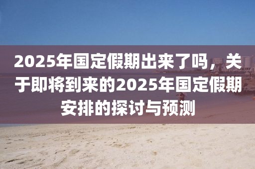 2025年國定假期出來了嗎，關(guān)于即將到來的2025年國定假期安排的探討與預(yù)測