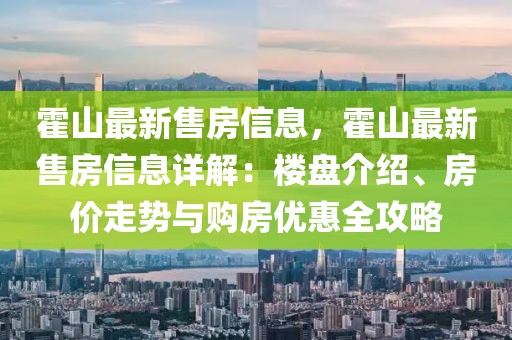 霍山最新售房信息，霍山最新售房信息詳解：樓盤介紹、房價走勢與購房優(yōu)惠全攻略