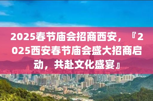 2025春節(jié)廟會招商西安，『2025西安春節(jié)廟會盛大招商啟動，共赴文化盛宴』