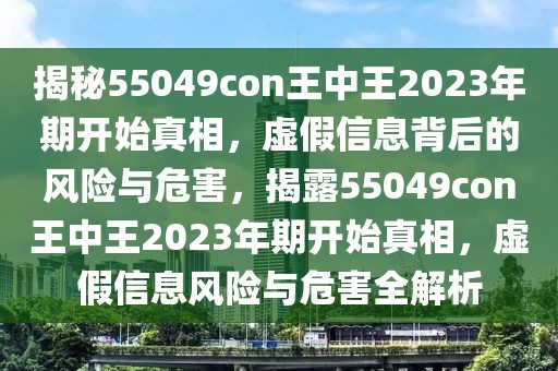 揭秘55049con王中王2023年期開始真相，虛假信息背后的風(fēng)險與危害，揭露55049con王中王2023年期開始真相，虛假信息風(fēng)險與危害全解析