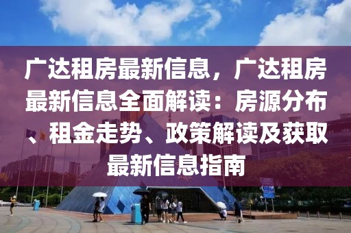 廣達(dá)租房最新信息，廣達(dá)租房最新信息全面解讀：房源分布、租金走勢、政策解讀及獲取最新信息指南