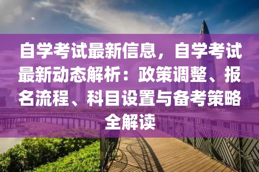 自學考試最新信息，自學考試最新動態(tài)解析：政策調(diào)整、報名流程、科目設置與備考策略全解讀