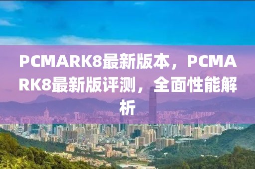 PCMARK8最新版本，PCMARK8最新版評測，全面性能解析