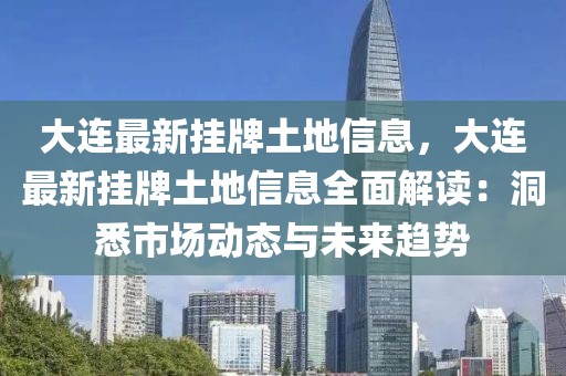 大連最新掛牌土地信息，大連最新掛牌土地信息全面解讀：洞悉市場(chǎng)動(dòng)態(tài)與未來(lái)趨勢(shì)