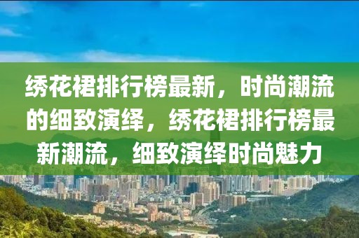 繡花裙排行榜最新，時尚潮流的細致演繹，繡花裙排行榜最新潮流，細致演繹時尚魅力