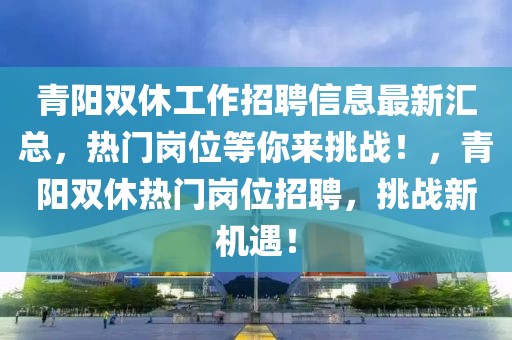 青陽雙休工作招聘信息最新匯總，熱門崗位等你來挑戰(zhàn)！，青陽雙休熱門崗位招聘，挑戰(zhàn)新機遇！