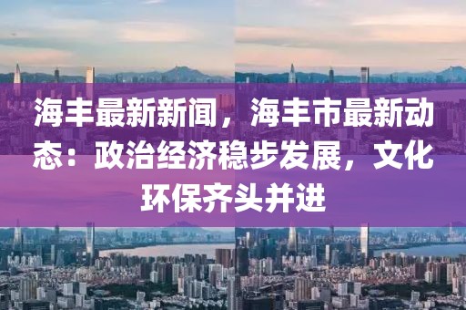 海豐最新新聞，海豐市最新動態(tài)：政治經(jīng)濟(jì)穩(wěn)步發(fā)展，文化環(huán)保齊頭并進(jìn)