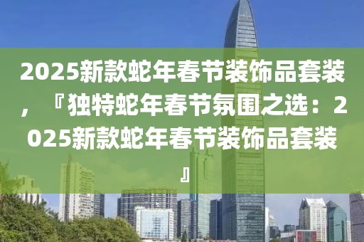 2025新款蛇年春節(jié)裝飾品套裝，『獨特蛇年春節(jié)氛圍之選：2025新款蛇年春節(jié)裝飾品套裝』