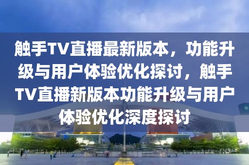 觸手TV直播最新版本，功能升級與用戶體驗優(yōu)化探討，觸手TV直播新版本功能升級與用戶體驗優(yōu)化深度探討