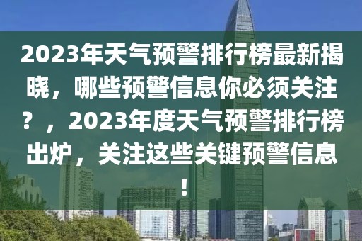 2023年天氣預警排行榜最新揭曉，哪些預警信息你必須關(guān)注？，2023年度天氣預警排行榜出爐，關(guān)注這些關(guān)鍵預警信息！