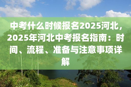 中考什么時(shí)候報(bào)名2025河北，2025年河北中考報(bào)名指南：時(shí)間、流程、準(zhǔn)備與注意事項(xiàng)詳解