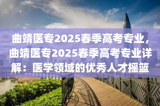 曲靖醫(yī)專2025春季高考專業(yè)，曲靖醫(yī)專2025春季高考專業(yè)詳解：醫(yī)學(xué)領(lǐng)域的優(yōu)秀人才搖籃