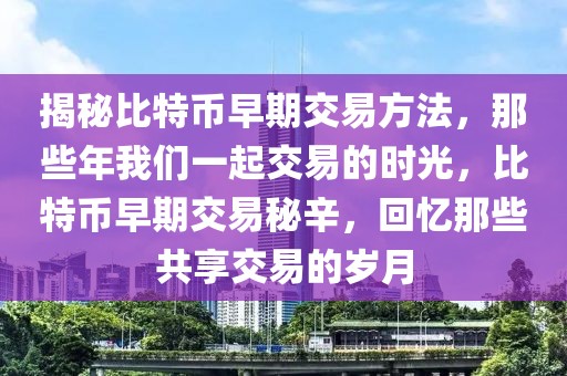 揭秘比特幣早期交易方法，那些年我們一起交易的時光，比特幣早期交易秘辛，回憶那些共享交易的歲月