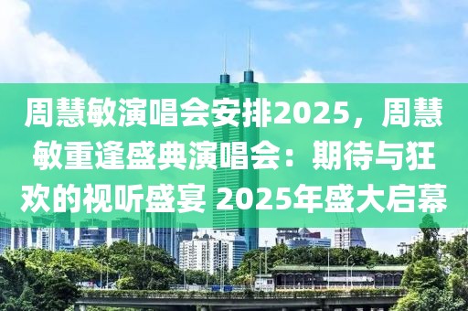 周慧敏演唱會安排2025，周慧敏重逢盛典演唱會：期待與狂歡的視聽盛宴 2025年盛大啟幕