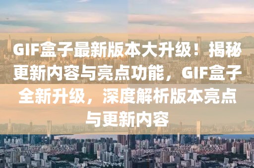 GIF盒子最新版本大升級(jí)！揭秘更新內(nèi)容與亮點(diǎn)功能，GIF盒子全新升級(jí)，深度解析版本亮點(diǎn)與更新內(nèi)容