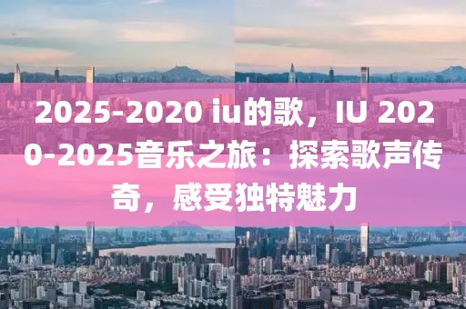 2025-2020 iu的歌，IU 2020-2025音樂(lè)之旅：探索歌聲傳奇，感受獨(dú)特魅力