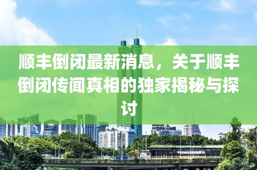 順豐倒閉最新消息，關于順豐倒閉傳聞真相的獨家揭秘與探討