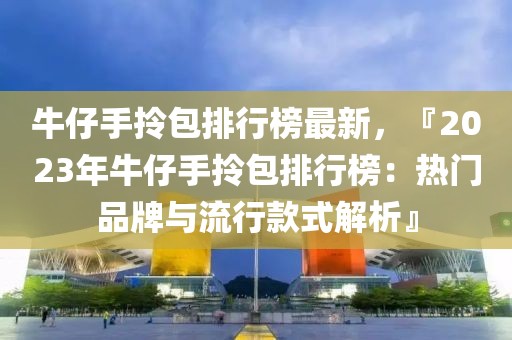 牛仔手拎包排行榜最新，『2023年牛仔手拎包排行榜：熱門品牌與流行款式解析』