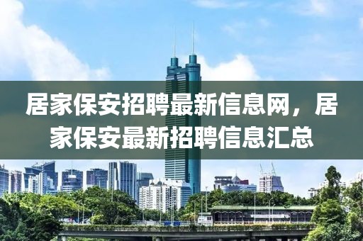 居家保安招聘最新信息網(wǎng)，居家保安最新招聘信息匯總