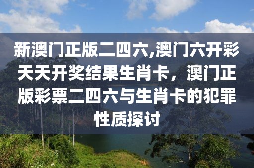 新澳門正版二四六,澳門六開彩天天開獎(jiǎng)結(jié)果生肖卡，澳門正版彩票二四六與生肖卡的犯罪性質(zhì)探討