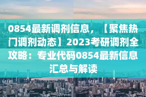 0854最新調劑信息，【聚焦熱門調劑動態(tài)】2023考研調劑全攻略：專業(yè)代碼0854最新信息匯總與解讀