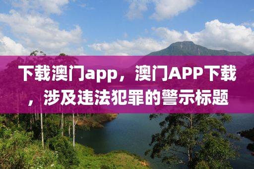 下載澳門app，澳門APP下載，涉及違法犯罪的警示標(biāo)題