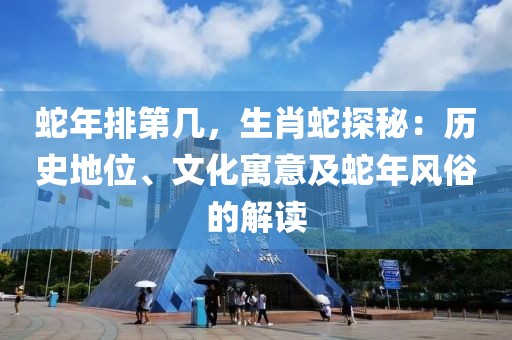 蛇年排第幾，生肖蛇探秘：歷史地位、文化寓意及蛇年風(fēng)俗的解讀