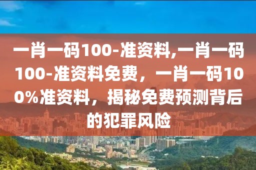 一肖一碼100-準資料,一肖一碼100-準資料免費，一肖一碼100%準資料，揭秘免費預測背后的犯罪風險