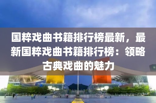 國粹戲曲書籍排行榜最新，最新國粹戲曲書籍排行榜：領(lǐng)略古典戲曲的魅力