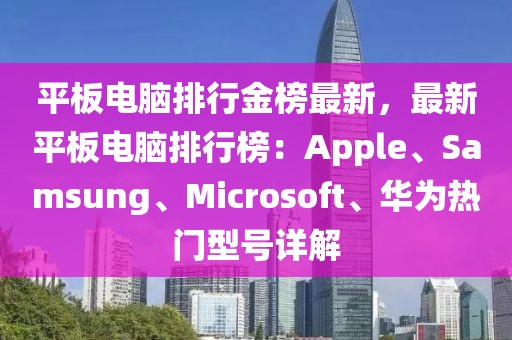 平板電腦排行金榜最新，最新平板電腦排行榜：Apple、Samsung、Microsoft、華為熱門型號(hào)詳解