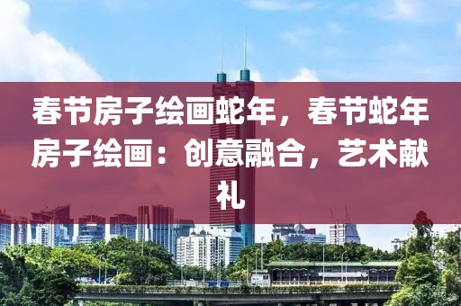 春節(jié)房子繪畫蛇年，春節(jié)蛇年房子繪畫：創(chuàng)意融合，藝術(shù)獻(xiàn)禮