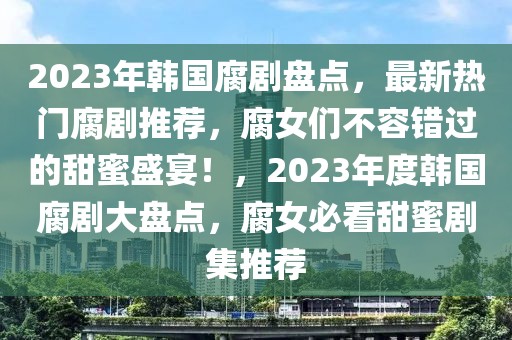 2023年韓國腐劇盤點(diǎn)，最新熱門腐劇推薦，腐女們不容錯(cuò)過的甜蜜盛宴！，2023年度韓國腐劇大盤點(diǎn)，腐女必看甜蜜劇集推薦