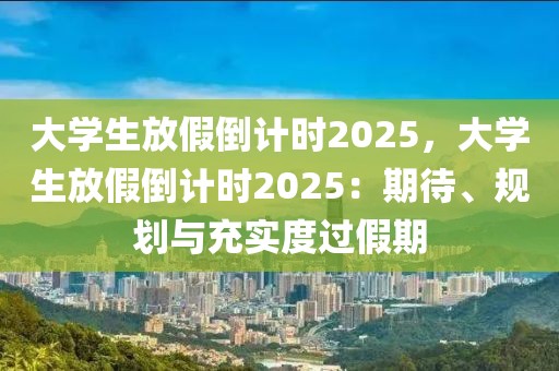 大學(xué)生放假倒計(jì)時2025，大學(xué)生放假倒計(jì)時2025：期待、規(guī)劃與充實(shí)度過假期