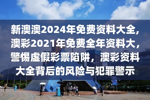 新澳澳2024年免費(fèi)資料大全,澳彩2021年免費(fèi)全年資料大，警惕虛假彩票陷阱，澳彩資料大全背后的風(fēng)險(xiǎn)與犯罪警示