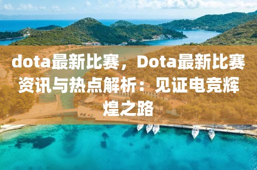 dota最新比賽，Dota最新比賽資訊與熱點解析：見證電競輝煌之路