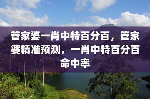 管家婆一肖中特百分百，管家婆精準預測，一肖中特百分百命中率