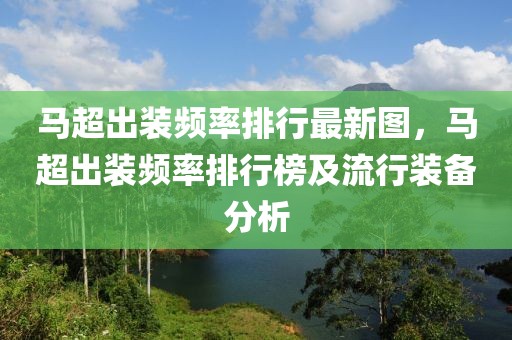 馬超出裝頻率排行最新圖，馬超出裝頻率排行榜及流行裝備分析