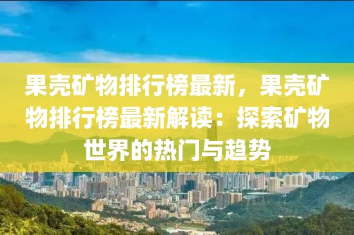 果殼礦物排行榜最新，果殼礦物排行榜最新解讀：探索礦物世界的熱門與趨勢