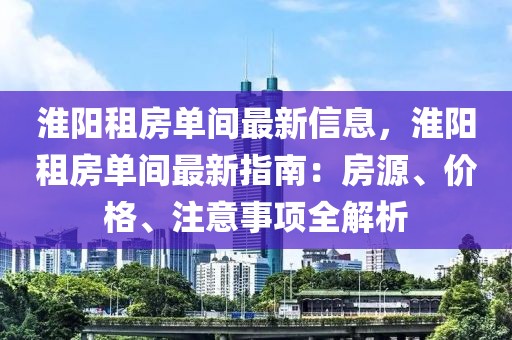 淮陽租房單間最新信息，淮陽租房單間最新指南：房源、價(jià)格、注意事項(xiàng)全解析