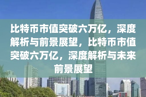 比特幣市值突破六萬億，深度解析與前景展望，比特幣市值突破六萬億，深度解析與未來前景展望