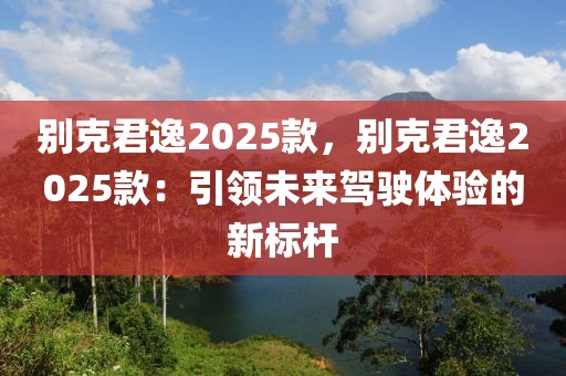 別克君逸2025款，別克君逸2025款：引領未來駕駛體驗的新標桿