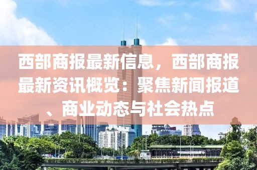 西部商報(bào)最新信息，西部商報(bào)最新資訊概覽：聚焦新聞報(bào)道、商業(yè)動(dòng)態(tài)與社會(huì)熱點(diǎn)