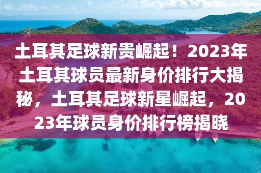 土耳其足球新貴崛起！2023年土耳其球員最新身價(jià)排行大揭秘，土耳其足球新星崛起，2023年球員身價(jià)排行榜揭曉