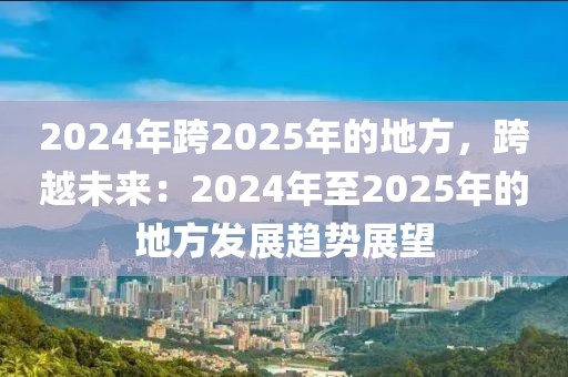 2024年跨2025年的地方，跨越未來：2024年至2025年的地方發(fā)展趨勢展望