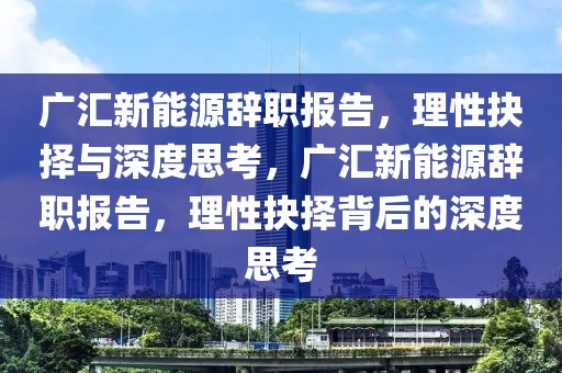 廣匯新能源辭職報告，理性抉擇與深度思考，廣匯新能源辭職報告，理性抉擇背后的深度思考