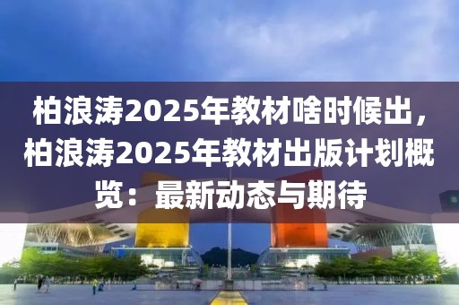 柏浪濤2025年教材啥時(shí)候出，柏浪濤2025年教材出版計(jì)劃概覽：最新動(dòng)態(tài)與期待