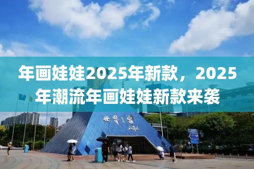 年畫娃娃2025年新款，2025年潮流年畫娃娃新款來襲