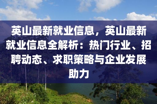 英山最新就業(yè)信息，英山最新就業(yè)信息全解析：熱門(mén)行業(yè)、招聘動(dòng)態(tài)、求職策略與企業(yè)發(fā)展助力