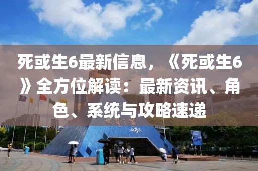 死或生6最新信息，《死或生6》全方位解讀：最新資訊、角色、系統(tǒng)與攻略速遞