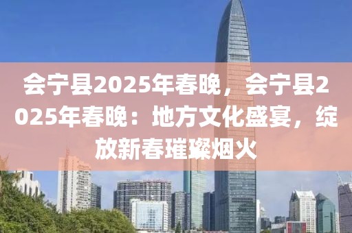 會寧縣2025年春晚，會寧縣2025年春晚：地方文化盛宴，綻放新春璀璨煙火